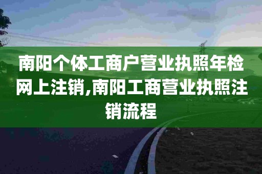 南阳个体工商户营业执照年检网上注销,南阳工商营业执照注销流程