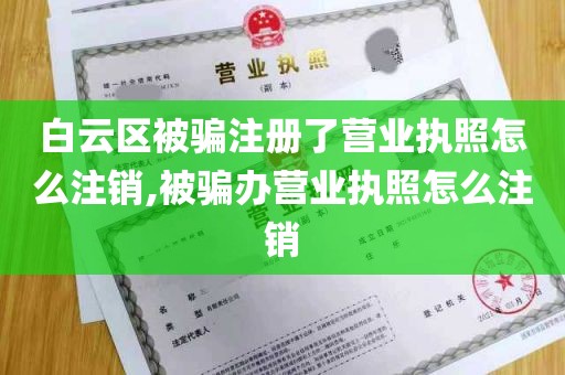 白云区被骗注册了营业执照怎么注销,被骗办营业执照怎么注销