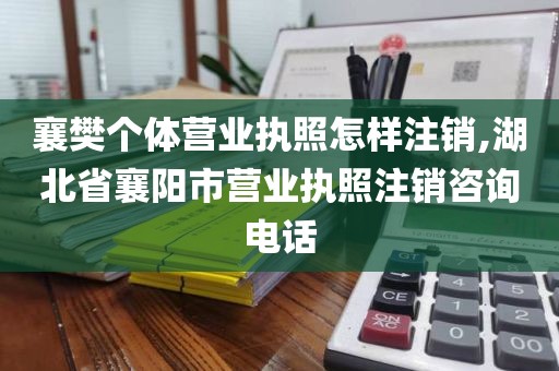 襄樊个体营业执照怎样注销,湖北省襄阳市营业执照注销咨询电话