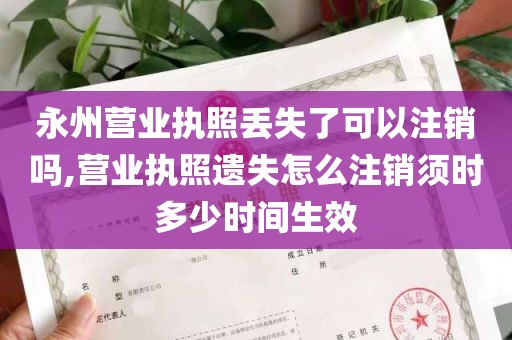 永州营业执照丢失了可以注销吗,营业执照遗失怎么注销须时多少时间生效