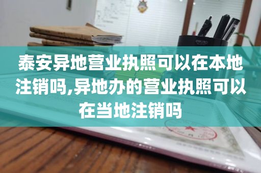 泰安异地营业执照可以在本地注销吗,异地办的营业执照可以在当地注销吗