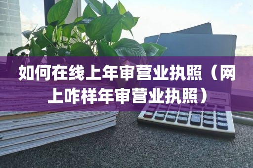 如何在线上年审营业执照（网上咋样年审营业执照）