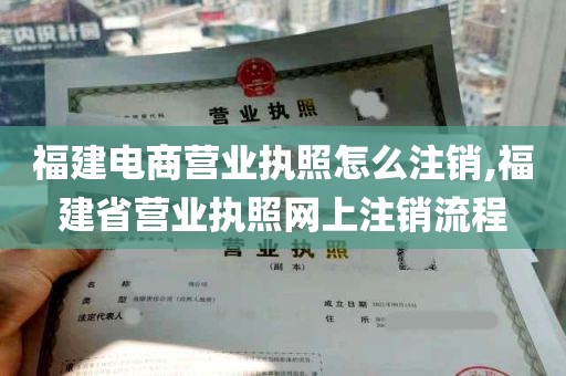 福建电商营业执照怎么注销,福建省营业执照网上注销流程