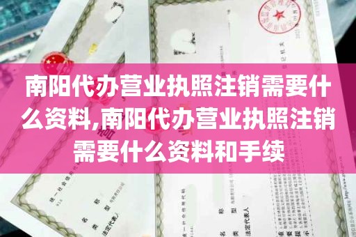 南阳代办营业执照注销需要什么资料,南阳代办营业执照注销需要什么资料和手续