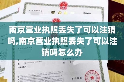 南京营业执照丢失了可以注销吗,南京营业执照丢失了可以注销吗怎么办