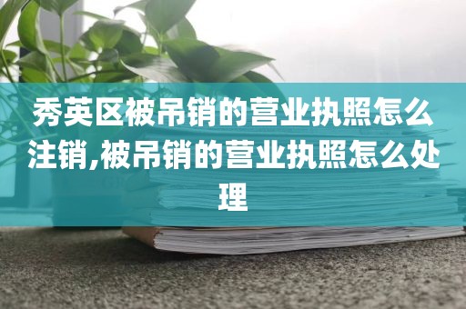 秀英区被吊销的营业执照怎么注销,被吊销的营业执照怎么处理