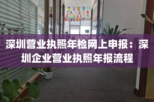 深圳营业执照年检网上申报：深圳企业营业执照年报流程