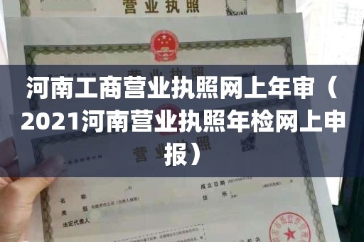 河南工商营业执照网上年审（2021河南营业执照年检网上申报）