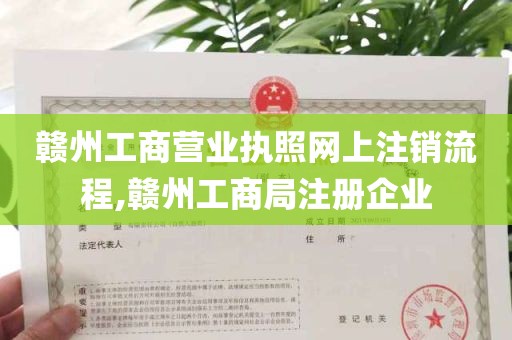 赣州工商营业执照网上注销流程,赣州工商局注册企业