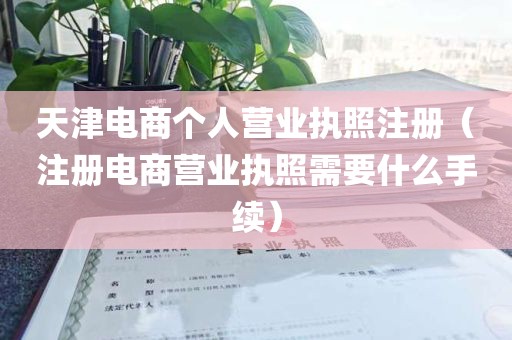 天津电商个人营业执照注册（注册电商营业执照需要什么手续）