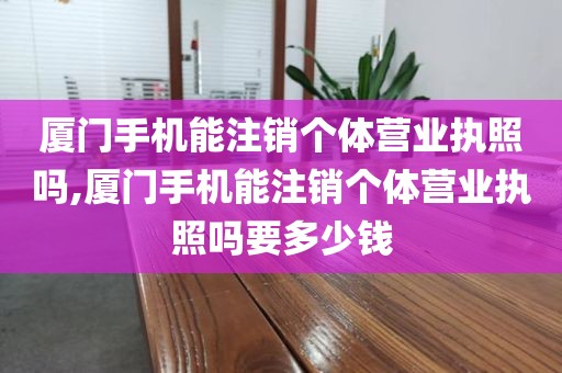 厦门手机能注销个体营业执照吗,厦门手机能注销个体营业执照吗要多少钱