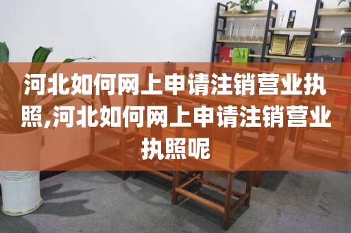 河北如何网上申请注销营业执照,河北如何网上申请注销营业执照呢