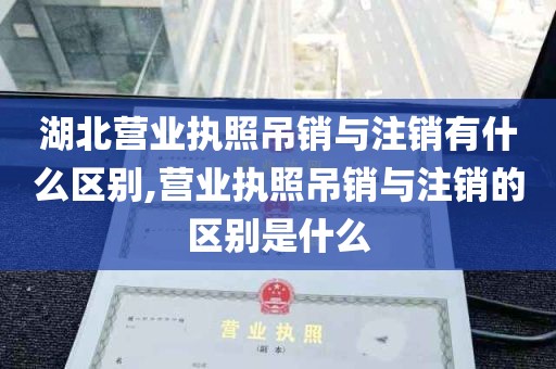 湖北营业执照吊销与注销有什么区别,营业执照吊销与注销的区别是什么