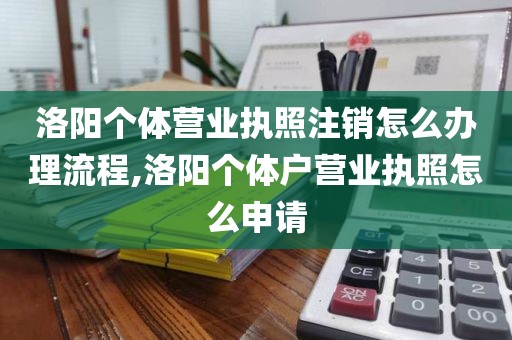 洛阳个体营业执照注销怎么办理流程,洛阳个体户营业执照怎么申请