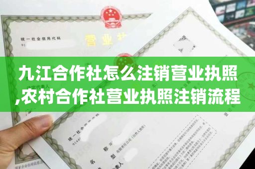 九江合作社怎么注销营业执照,农村合作社营业执照注销流程