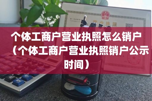 个体工商户营业执照怎么销户（个体工商户营业执照销户公示时间）