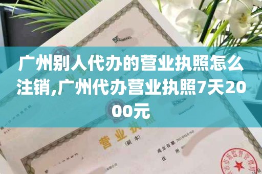 广州别人代办的营业执照怎么注销,广州代办营业执照7天2000元