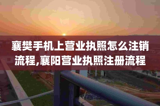 襄樊手机上营业执照怎么注销流程,襄阳营业执照注册流程