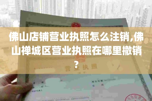 佛山店铺营业执照怎么注销,佛山禅城区营业执照在哪里撤销?