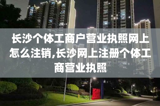 长沙个体工商户营业执照网上怎么注销,长沙网上注册个体工商营业执照