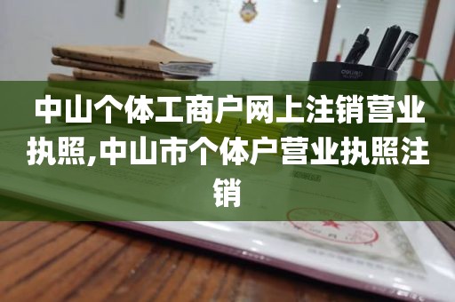 中山个体工商户网上注销营业执照,中山市个体户营业执照注销