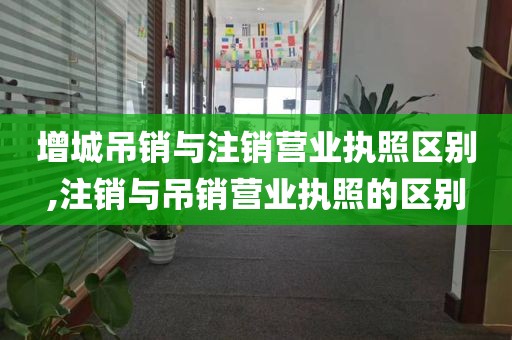 增城吊销与注销营业执照区别,注销与吊销营业执照的区别