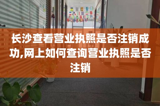 长沙查看营业执照是否注销成功,网上如何查询营业执照是否注销