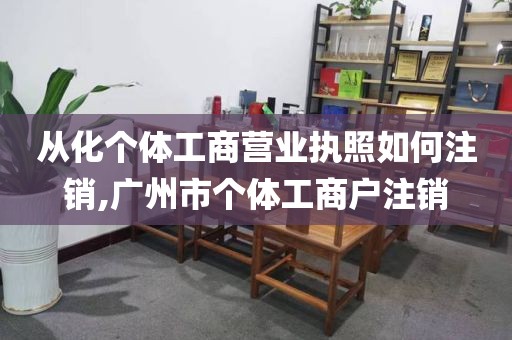 从化个体工商营业执照如何注销,广州市个体工商户注销