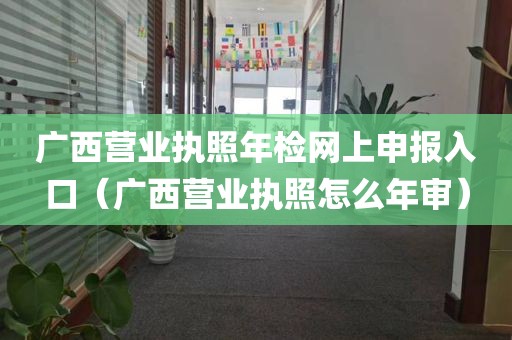 广西营业执照年检网上申报入口（广西营业执照怎么年审）