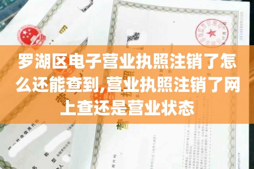 罗湖区电子营业执照注销了怎么还能查到,营业执照注销了网上查还是营业状态