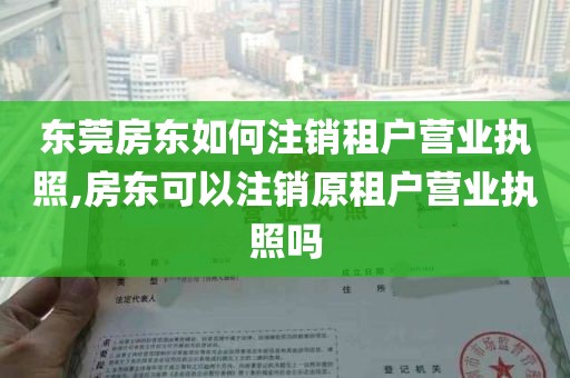 东莞房东如何注销租户营业执照,房东可以注销原租户营业执照吗