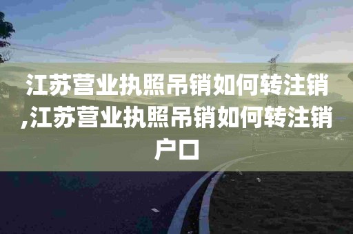 江苏营业执照吊销如何转注销,江苏营业执照吊销如何转注销户口