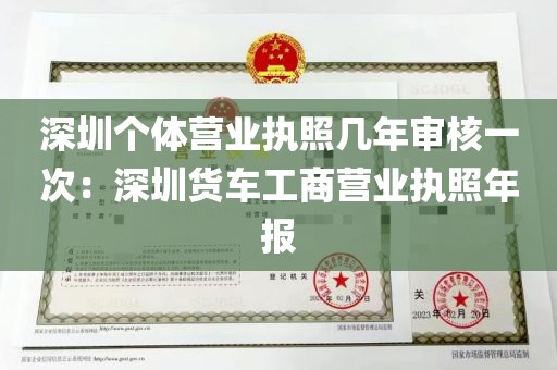 深圳个体营业执照几年审核一次：深圳货车工商营业执照年报