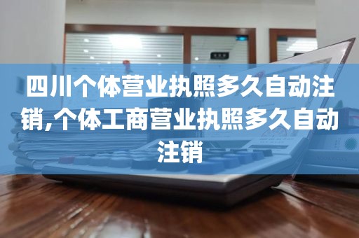 四川个体营业执照多久自动注销,个体工商营业执照多久自动注销