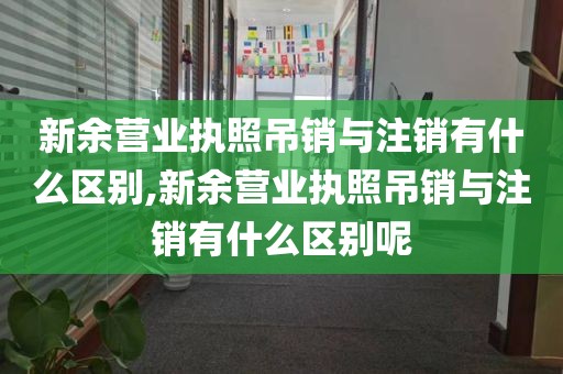 新余营业执照吊销与注销有什么区别,新余营业执照吊销与注销有什么区别呢