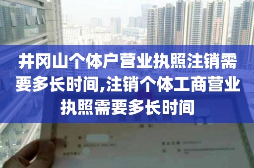 井冈山个体户营业执照注销需要多长时间,注销个体工商营业执照需要多长时间